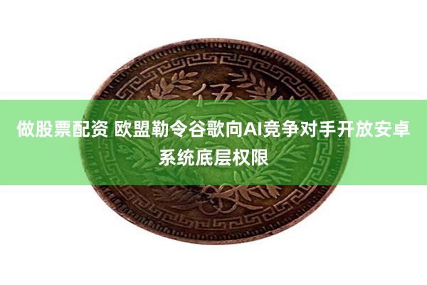 做股票配资 欧盟勒令谷歌向AI竞争对手开放安卓系统底层权限