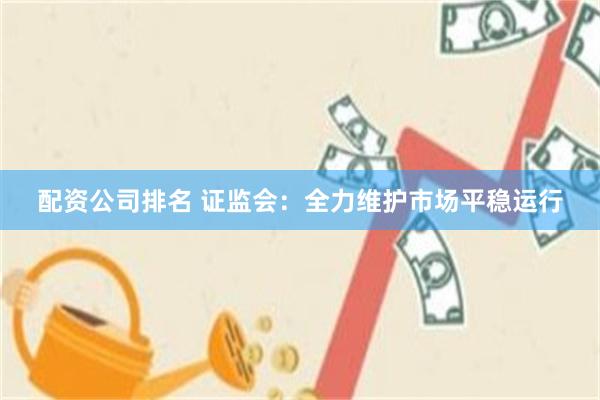 配资公司排名 证监会:全力维护市场平稳运行