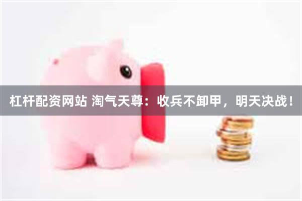 杠杆配资网站 淘气天尊：收兵不卸甲，明天决战！