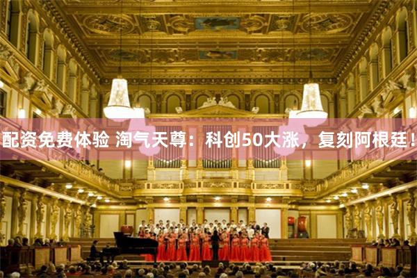 配资免费体验 淘气天尊：科创50大涨，复刻阿根廷！