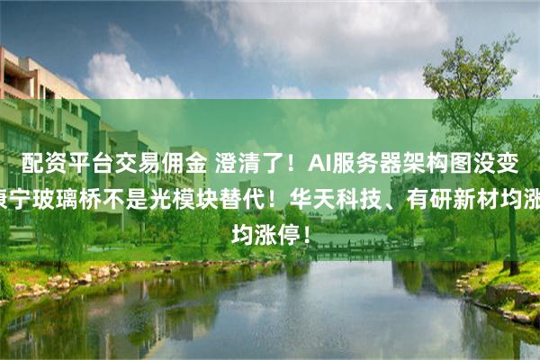 配资平台交易佣金 澄清了!AI服务器架构图没变!康宁玻璃桥不是光模块替代!华天科技、有研新材均涨停!
