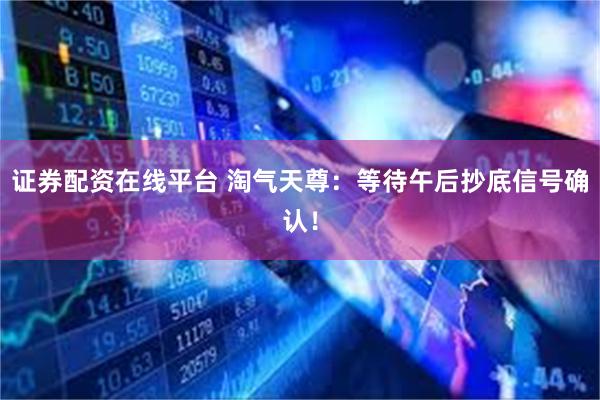 证券配资在线平台 淘气天尊：等待午后抄底信号确认！
