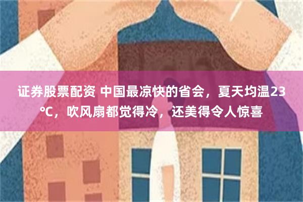 证券股票配资 中国最凉快的省会,夏天均温23℃,吹风扇都觉得冷,还美得令人惊喜