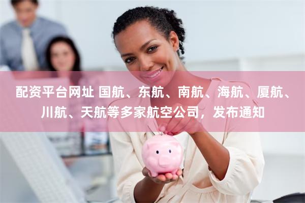 配资平台网址 国航、东航、南航、海航、厦航、川航、天航等多家航空公司,发布通知