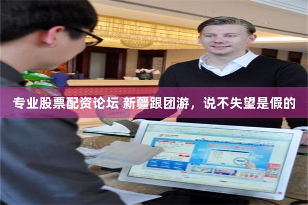 专业股票配资论坛 新疆跟团游,说不失望是假的