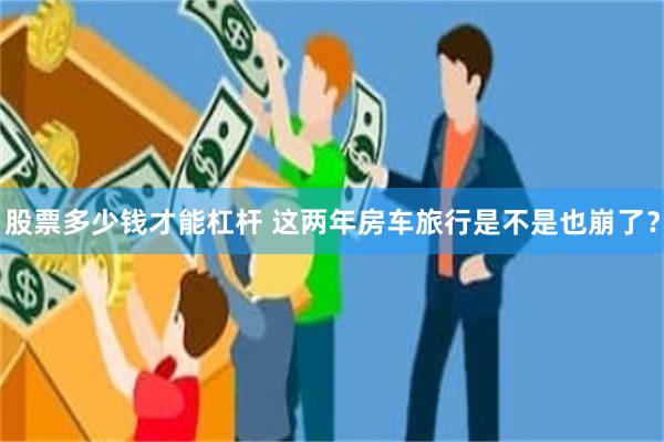 股票多少钱才能杠杆 这两年房车旅行是不是也崩了?