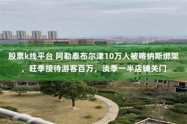 股票k线平台 阿勒泰布尔津10万人被喀纳斯绑架,旺季接待游客百万,淡季一半店铺关门