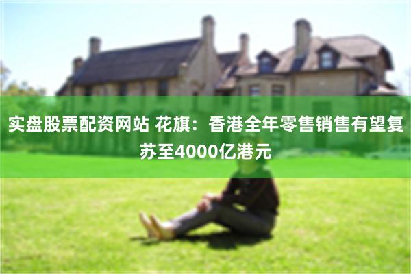 实盘股票配资网站 花旗：香港全年零售销售有望复苏至4000亿港元