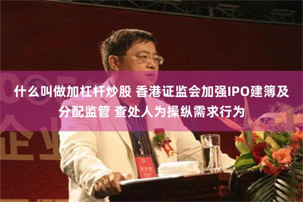 什么叫做加杠杆炒股 香港证监会加强IPO建簿及分配监管 查处人为操纵需求行为