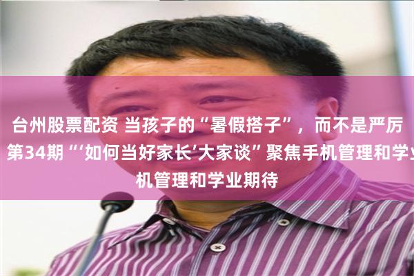 台州股票配资 当孩子的“暑假搭子”，而不是严厉监工！第34期“‘如何当好家长’大家谈”聚焦手机管理和学业期待