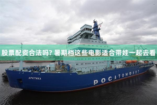 股票配资合法吗? 暑期档这些电影适合带娃一起去看