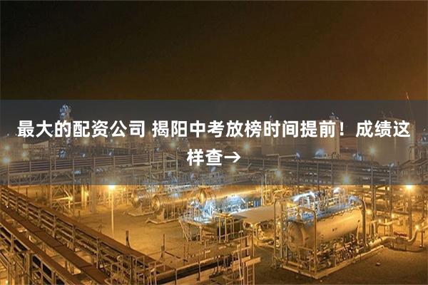 最大的配资公司 揭阳中考放榜时间提前！成绩这样查→