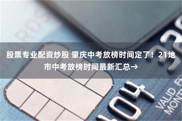 股票专业配资炒股 肇庆中考放榜时间定了！21地市中考放榜时间最新汇总→