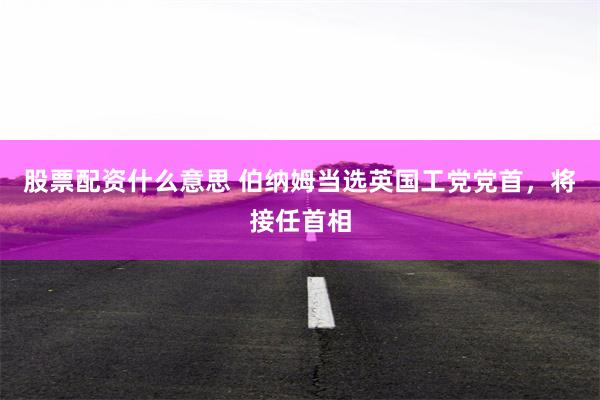 股票配资什么意思 伯纳姆当选英国工党党首，将接任首相