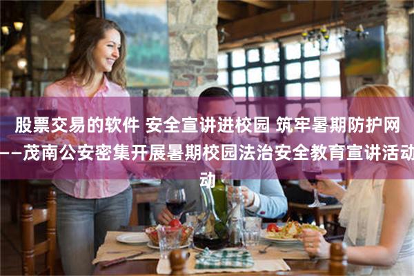 股票交易的软件 安全宣讲进校园 筑牢暑期防护网——茂南公安密集开展暑期校园法治安全教育宣讲活动