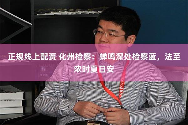 正规线上配资 化州检察：蝉鸣深处检察蓝，法至浓时夏日安