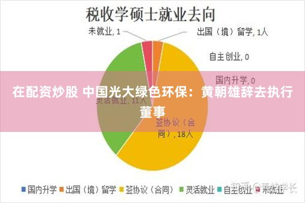 在配资炒股 中国光大绿色环保：黄朝雄辞去执行董事