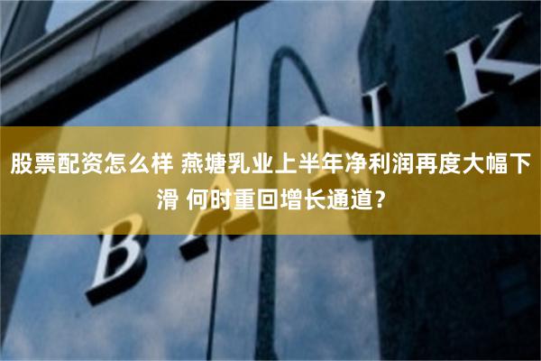 股票配资怎么样 燕塘乳业上半年净利润再度大幅下滑 何时重回增长通道？