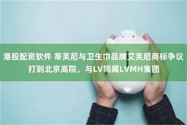 港股配资软件 蒂芙尼与卫生巾品牌艾芙尼商标争议打到北京高院，与LV同属LVMH集团