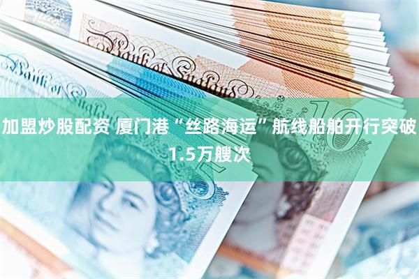加盟炒股配资 厦门港“丝路海运”航线船舶开行突破1.5万艘次