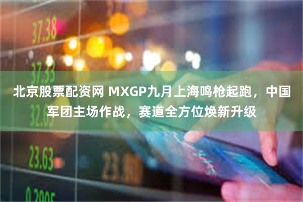 北京股票配资网 MXGP九月上海鸣枪起跑，中国军团主场作战，赛道全方位焕新升级