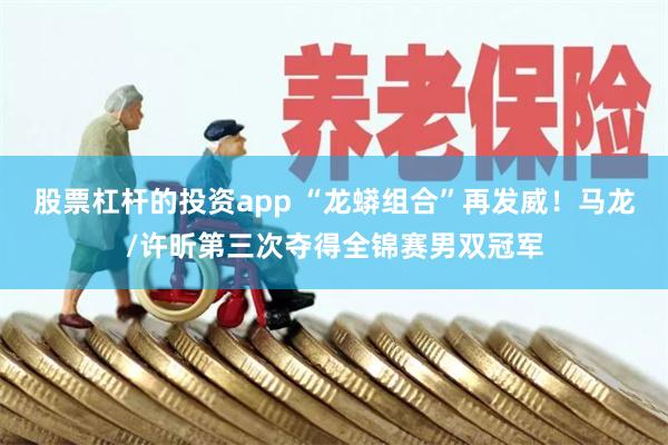 股票杠杆的投资app “龙蟒组合”再发威！马龙/许昕第三次夺得全锦赛男双冠军