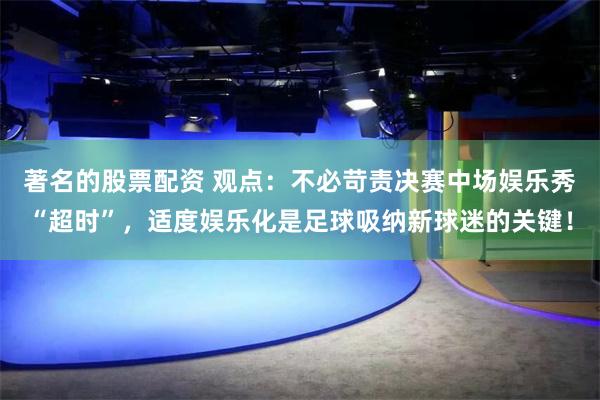著名的股票配资 观点：不必苛责决赛中场娱乐秀“超时”，适度娱乐化是足球吸纳新球迷的关键！