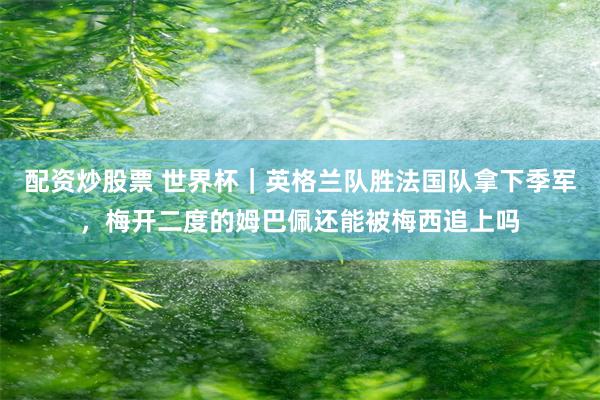 配资炒股票 世界杯｜英格兰队胜法国队拿下季军，梅开二度的姆巴佩还能被梅西追上吗