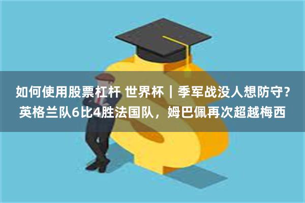 如何使用股票杠杆 世界杯｜季军战没人想防守？英格兰队6比4胜法国队，姆巴佩再次超越梅西