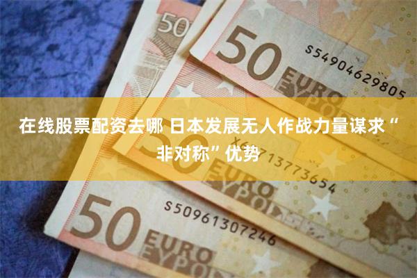 在线股票配资去哪 日本发展无人作战力量谋求“非对称”优势