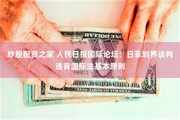 炒股配资之家 人民日报国际论坛:日菲划界谈判违背国际法基本原则