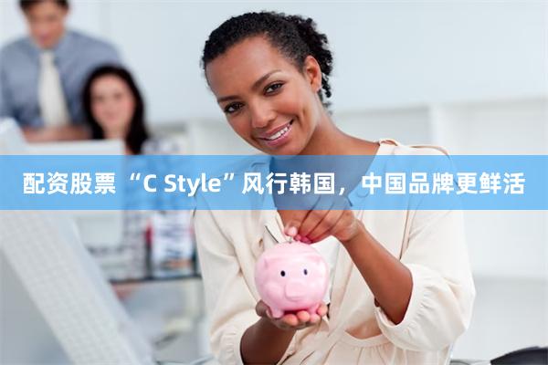 配资股票 “C Style”风行韩国，中国品牌更鲜活