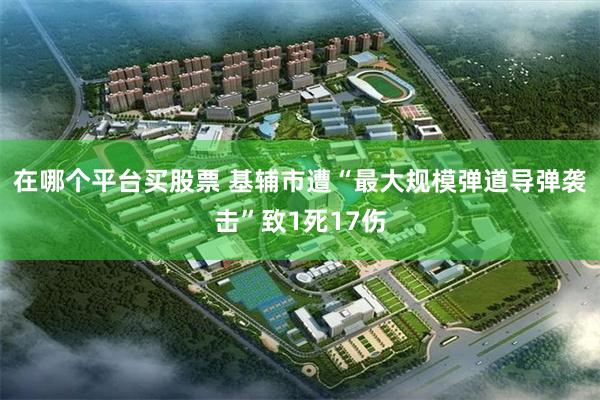 在哪个平台买股票 基辅市遭“最大规模弹道导弹袭击”致1死17伤