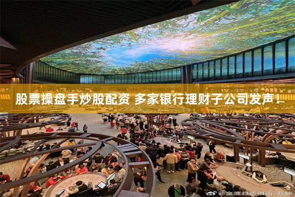 股票操盘手炒股配资 多家银行理财子公司发声！