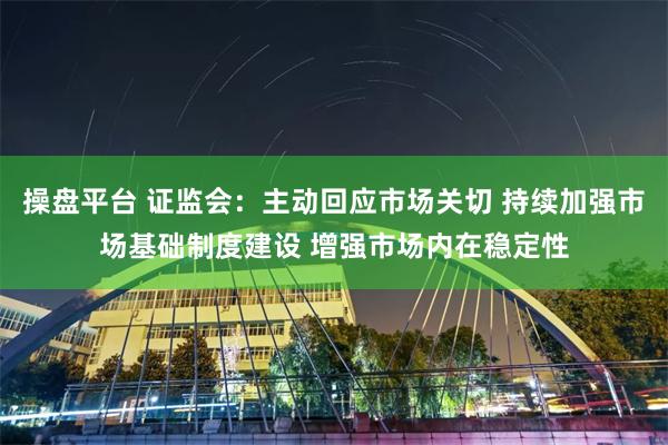 操盘平台 证监会：主动回应市场关切 持续加强市场基础制度建设 增强市场内在稳定性