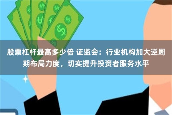股票杠杆最高多少倍 证监会：行业机构加大逆周期布局力度，切实提升投资者服务水平