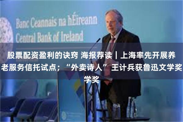 股票配资盈利的诀窍 海报荐读｜上海率先开展养老服务信托试点；“外卖诗人” 王计兵获鲁迅文学奖