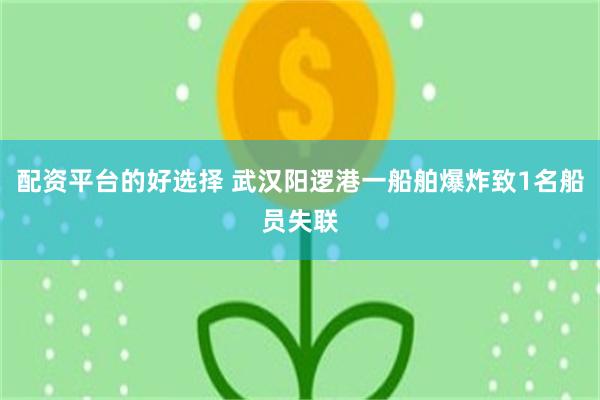 配资平台的好选择 武汉阳逻港一船舶爆炸致1名船员失联