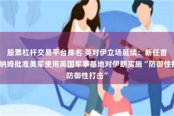 股票杠杆交易平台排名 英对伊立场延续：新任首相伯纳姆批准美军使用英国军事基地对伊朗实施“防御性打击”