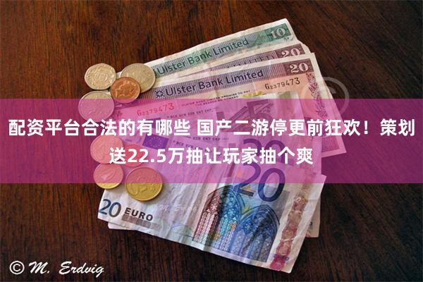 配资平台合法的有哪些 国产二游停更前狂欢！策划送22.5万抽让玩家抽个爽