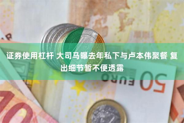 证券使用杠杆 大司马曝去年私下与卢本伟聚餐 复出细节暂不便透露