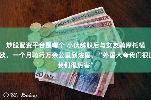 炒股配资平台是哪个 小伙辞职后与女友骑摩托横跨亚欧，一个月骑行万余公里到法国，“外国人夸我们很厉害”