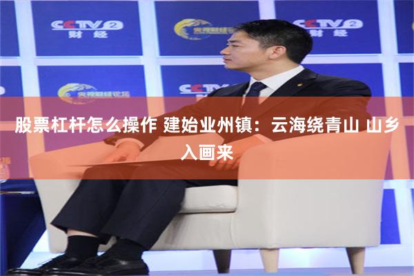股票杠杆怎么操作 建始业州镇：云海绕青山 山乡入画来