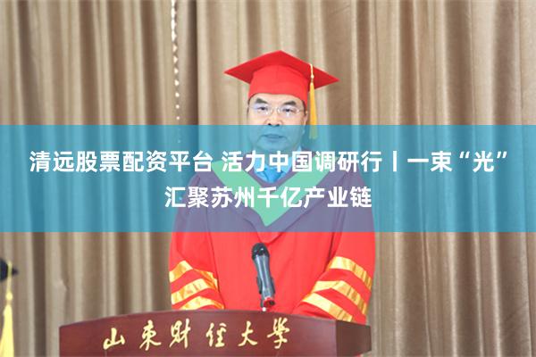 清远股票配资平台 活力中国调研行丨一束“光”汇聚苏州千亿产业链