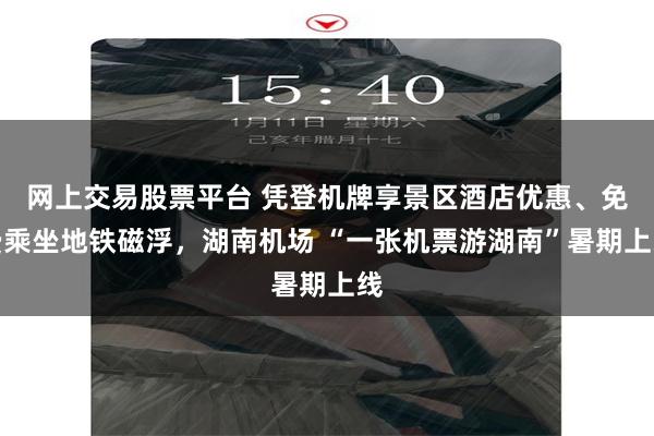 网上交易股票平台 凭登机牌享景区酒店优惠、免费乘坐地铁磁浮,湖南机场 “一张机票游湖南”暑期上线