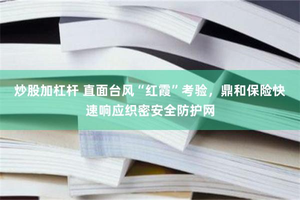 炒股加杠杆 直面台风“红霞”考验，鼎和保险快速响应织密安全防护网