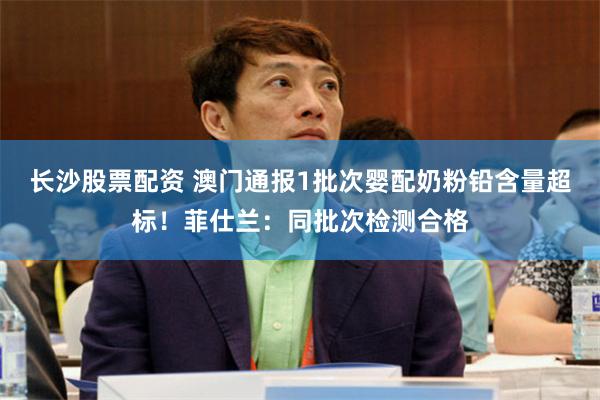 长沙股票配资 澳门通报1批次婴配奶粉铅含量超标！菲仕兰：同批次检测合格