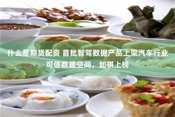 什么是期货配资 首批智驾数据产品上架汽车行业可信数据空间,如祺上榜