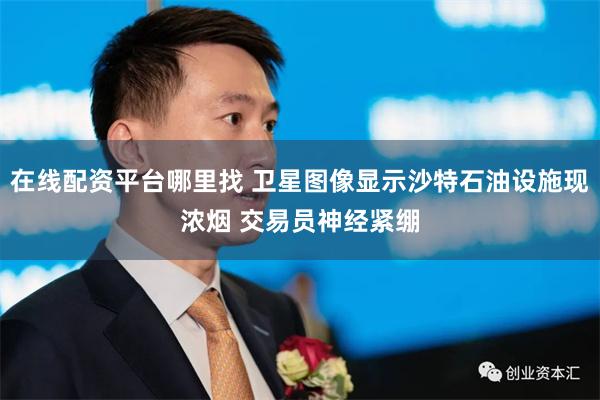 在线配资平台哪里找 卫星图像显示沙特石油设施现浓烟 交易员神经紧绷