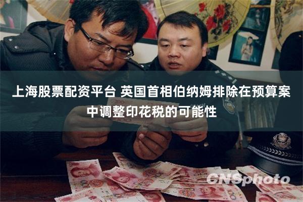 上海股票配资平台 英国首相伯纳姆排除在预算案中调整印花税的可能性